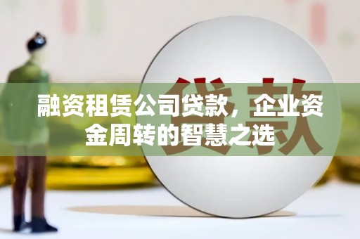 梁河融资租赁公司贷款，企业资金周转的智慧之选