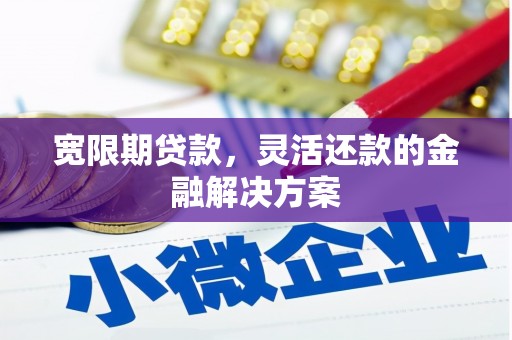 梁河宽限期贷款，灵活还款的金融解决方案