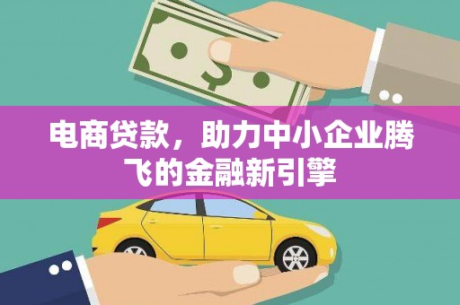 梁河电商贷款，助力中小企业腾飞的金融新引擎