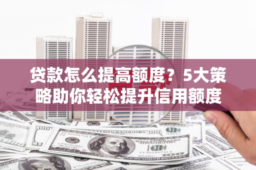 梁河贷款怎么提高额度？5大策略助你轻松提升信用额度