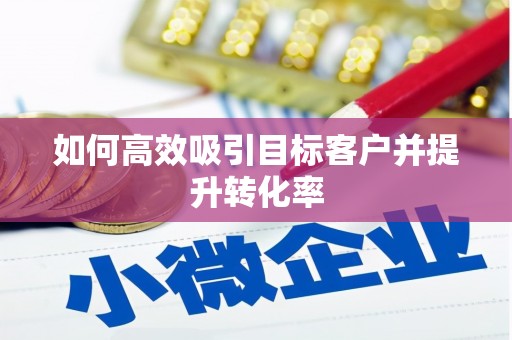 梁河如何高效吸引目标客户并提升转化率