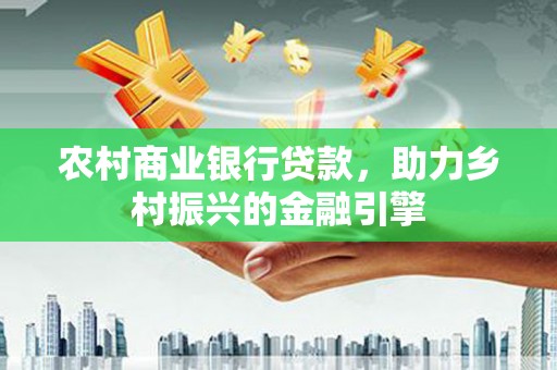梁河农村商业银行贷款，助力乡村振兴的金融引擎
