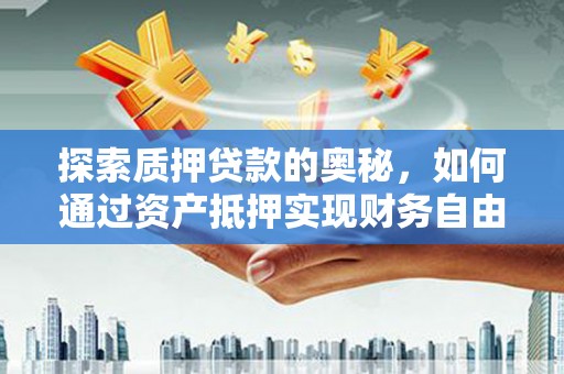 梁河探索质押贷款的奥秘，如何通过资产抵押实现财务自由