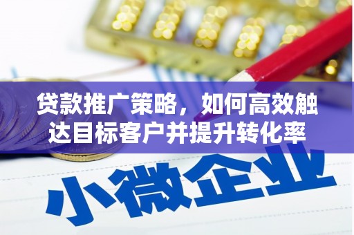 梁河贷款推广策略，如何高效触达目标客户并提升转化率