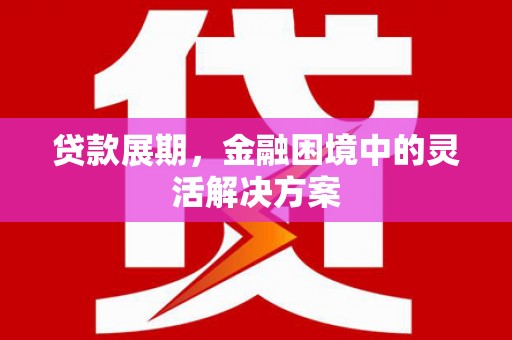 梁河贷款展期，金融困境中的灵活解决方案