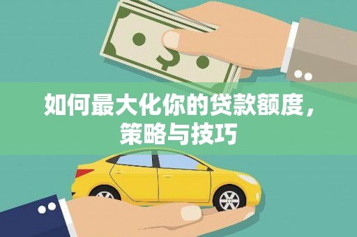 梁河如何最大化你的贷款额度，策略与技巧