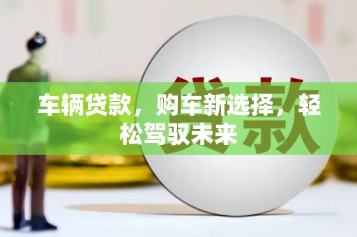 梁河车辆贷款，购车新选择，轻松驾驭未来