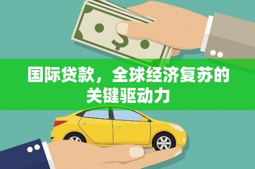 梁河国际贷款，全球经济复苏的关键驱动力