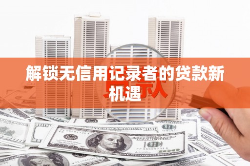 梁河解锁无信用记录者的贷款新机遇