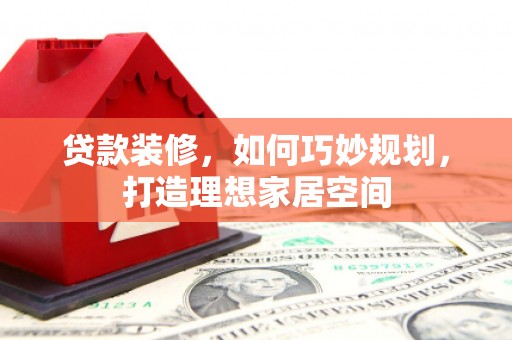 梁河贷款装修，如何巧妙规划，打造理想家居空间