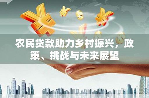 梁河农民贷款助力乡村振兴，政策、挑战与未来展望