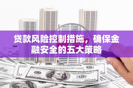 梁河贷款风险控制措施，确保金融安全的五大策略
