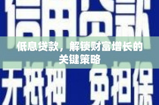 梁河低息贷款，解锁财富增长的关键策略