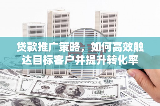 梁河贷款推广策略，如何高效触达目标客户并提升转化率