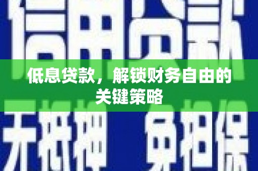 梁河低息贷款，解锁财务自由的关键策略