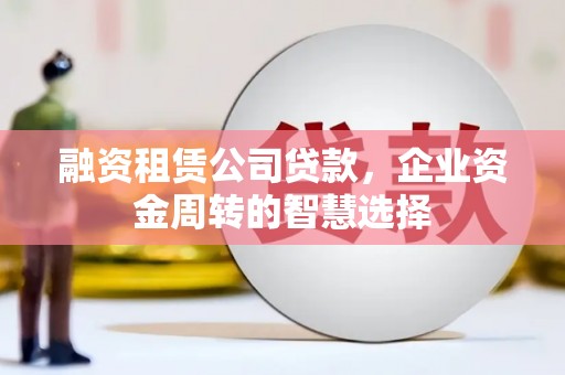 梁河融资租赁公司贷款，企业资金周转的智慧选择