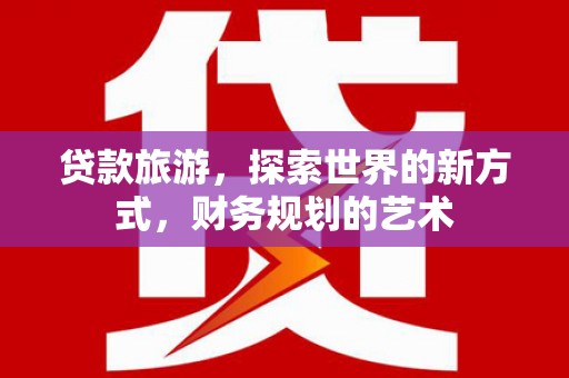 梁河贷款旅游，探索世界的新方式，财务规划的艺术