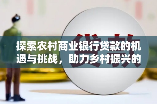 梁河探索农村商业银行贷款的机遇与挑战，助力乡村振兴的金融引擎