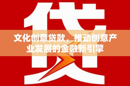 梁河文化创意贷款，推动创意产业发展的金融新引擎