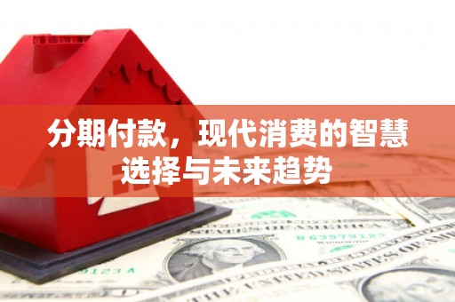 梁河分期付款，现代消费的智慧选择与未来趋势