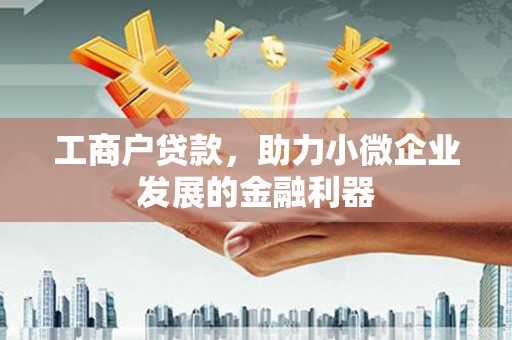 梁河工商户贷款，助力小微企业发展的金融利器