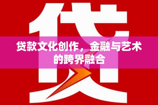 梁河贷款文化创作，金融与艺术的跨界融合