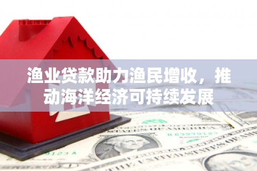 梁河渔业贷款助力渔民增收，推动海洋经济可持续发展