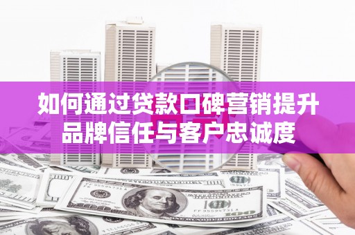 梁河如何通过贷款口碑营销提升品牌信任与客户忠诚度