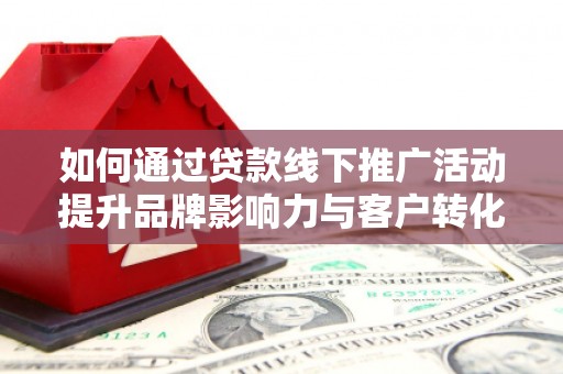 梁河如何通过贷款线下推广活动提升品牌影响力与客户转化率