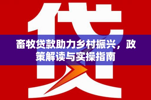 梁河畜牧贷款助力乡村振兴，政策解读与实操指南