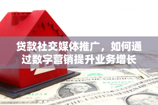 梁河贷款社交媒体推广，如何通过数字营销提升业务增长