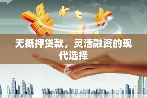 梁河无抵押贷款，灵活融资的现代选择