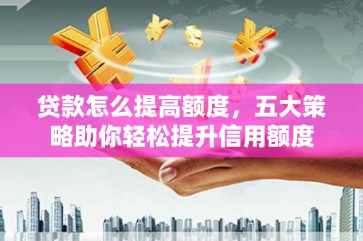 梁河贷款怎么提高额度，五大策略助你轻松提升信用额度