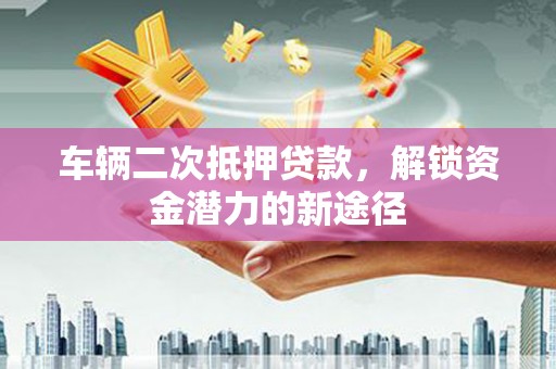 梁河车辆二次抵押贷款，解锁资金潜力的新途径