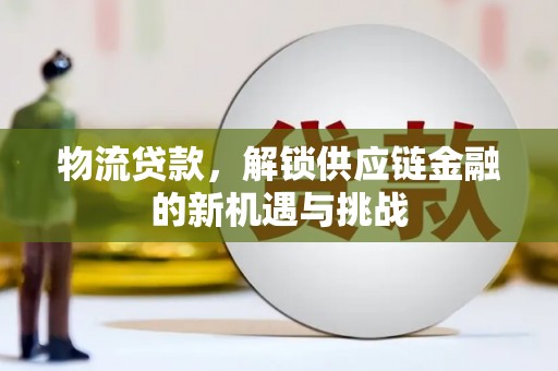 梁河物流贷款，解锁供应链金融的新机遇与挑战