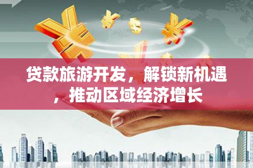 梁河贷款旅游开发，解锁新机遇，推动区域经济增长