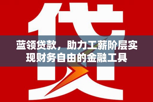 梁河蓝领贷款，助力工薪阶层实现财务自由的金融工具