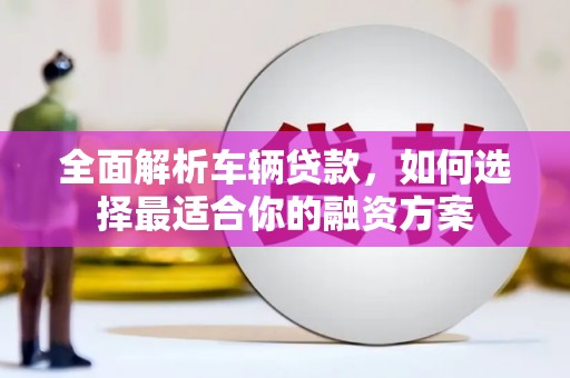 梁河全面解析车辆贷款，如何选择最适合你的融资方案