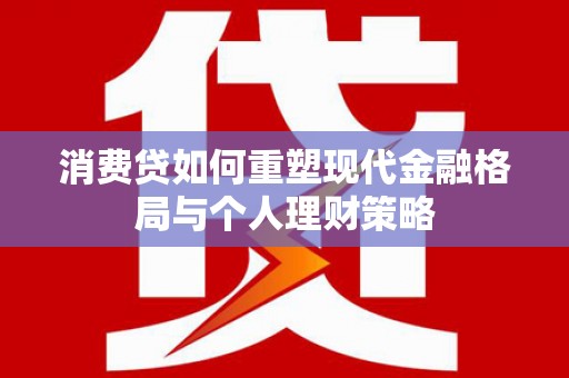 梁河消费贷如何重塑现代金融格局与个人理财策略