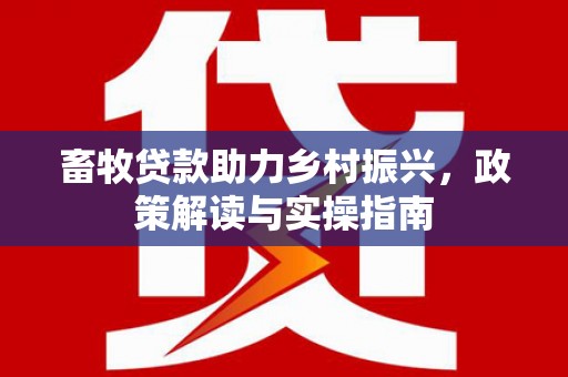 梁河畜牧贷款助力乡村振兴，政策解读与实操指南