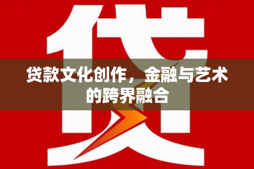 梁河贷款文化创作，金融与艺术的跨界融合