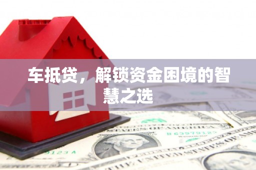 梁河车抵贷，解锁资金困境的智慧之选