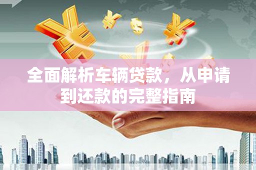 梁河全面解析车辆贷款，从申请到还款的完整指南
