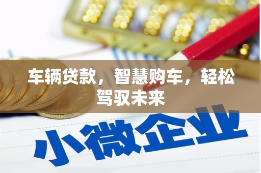 梁河车辆贷款，智慧购车，轻松驾驭未来