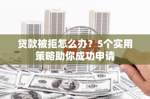 梁河贷款被拒怎么办？5个实用策略助你成功申请