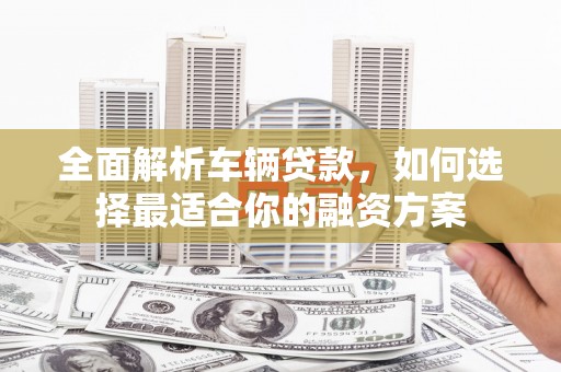 梁河全面解析车辆贷款，如何选择最适合你的融资方案