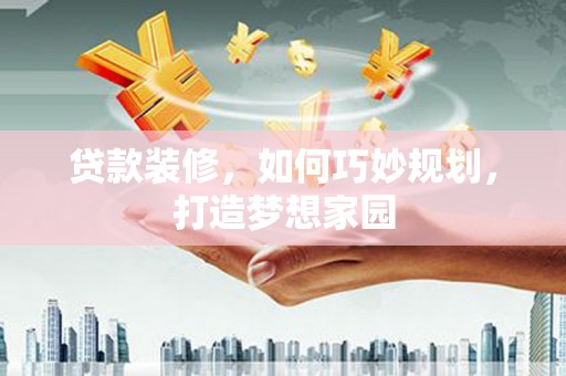 梁河贷款装修，如何巧妙规划，打造梦想家园