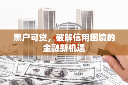梁河黑户可贷，破解信用困境的金融新机遇