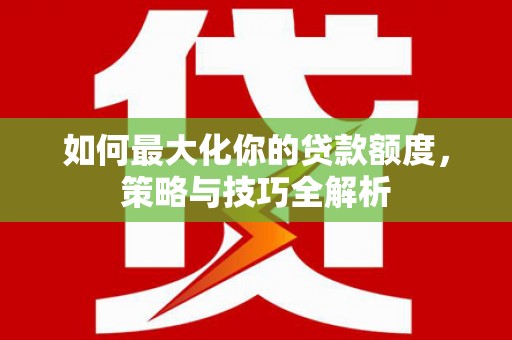 梁河如何最大化你的贷款额度，策略与技巧全解析