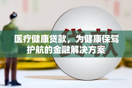 梁河医疗健康贷款，为健康保驾护航的金融解决方案